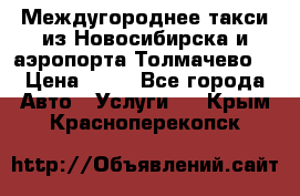 Междугороднее такси из Новосибирска и аэропорта Толмачево. › Цена ­ 14 - Все города Авто » Услуги   . Крым,Красноперекопск